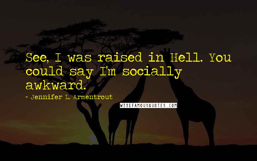 Jennifer L. Armentrout Quotes: See, I was raised in Hell. You could say I'm socially awkward.