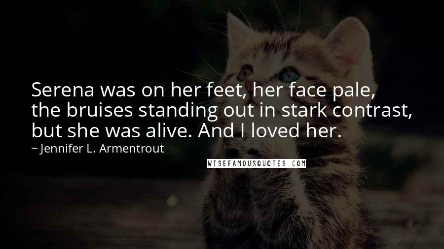 Jennifer L. Armentrout Quotes: Serena was on her feet, her face pale, the bruises standing out in stark contrast, but she was alive. And I loved her.