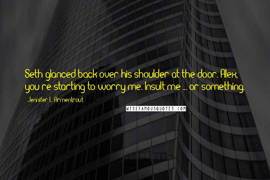 Jennifer L. Armentrout Quotes: Seth glanced back over his shoulder at the door. Alex, you're starting to worry me. Insult me ... or something.