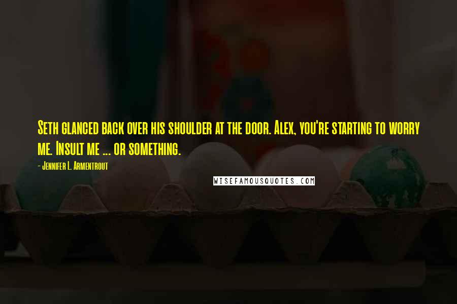 Jennifer L. Armentrout Quotes: Seth glanced back over his shoulder at the door. Alex, you're starting to worry me. Insult me ... or something.