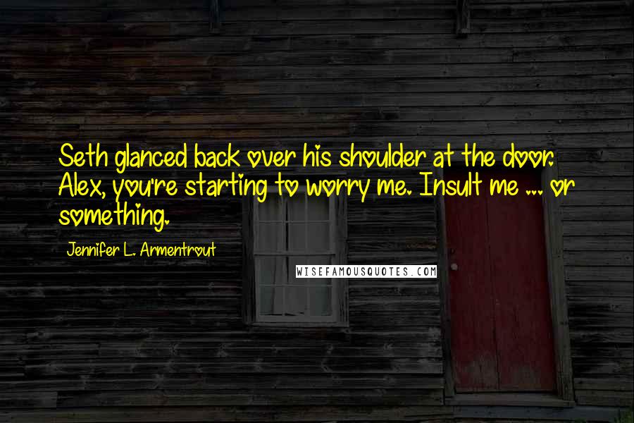 Jennifer L. Armentrout Quotes: Seth glanced back over his shoulder at the door. Alex, you're starting to worry me. Insult me ... or something.