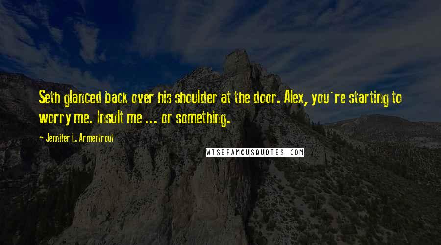 Jennifer L. Armentrout Quotes: Seth glanced back over his shoulder at the door. Alex, you're starting to worry me. Insult me ... or something.