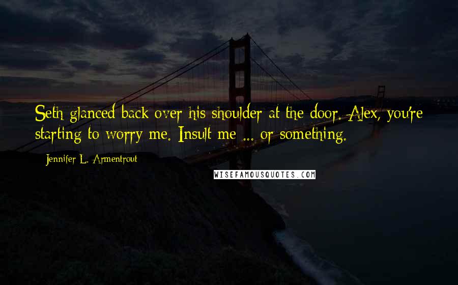 Jennifer L. Armentrout Quotes: Seth glanced back over his shoulder at the door. Alex, you're starting to worry me. Insult me ... or something.