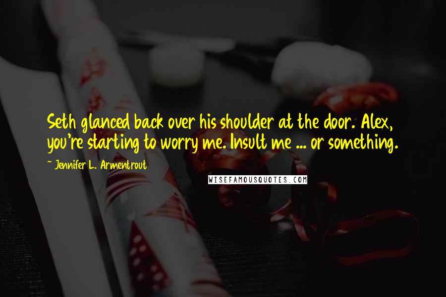 Jennifer L. Armentrout Quotes: Seth glanced back over his shoulder at the door. Alex, you're starting to worry me. Insult me ... or something.