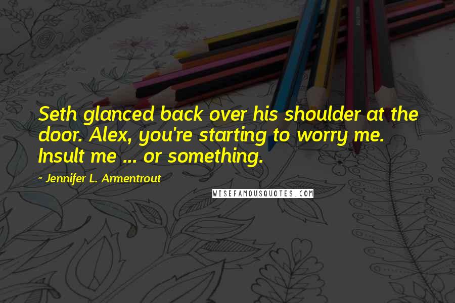 Jennifer L. Armentrout Quotes: Seth glanced back over his shoulder at the door. Alex, you're starting to worry me. Insult me ... or something.