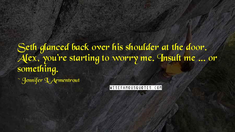 Jennifer L. Armentrout Quotes: Seth glanced back over his shoulder at the door. Alex, you're starting to worry me. Insult me ... or something.