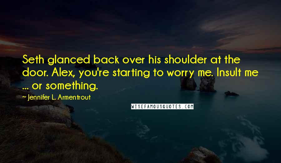 Jennifer L. Armentrout Quotes: Seth glanced back over his shoulder at the door. Alex, you're starting to worry me. Insult me ... or something.