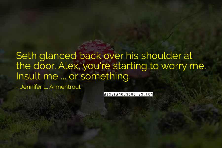 Jennifer L. Armentrout Quotes: Seth glanced back over his shoulder at the door. Alex, you're starting to worry me. Insult me ... or something.