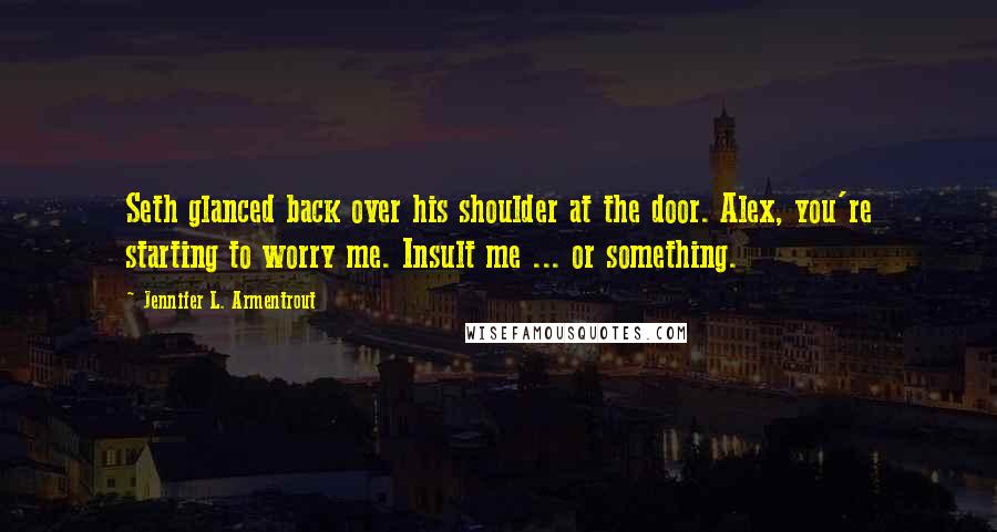 Jennifer L. Armentrout Quotes: Seth glanced back over his shoulder at the door. Alex, you're starting to worry me. Insult me ... or something.