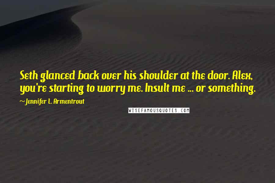 Jennifer L. Armentrout Quotes: Seth glanced back over his shoulder at the door. Alex, you're starting to worry me. Insult me ... or something.