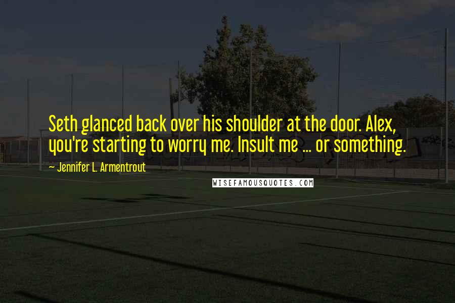 Jennifer L. Armentrout Quotes: Seth glanced back over his shoulder at the door. Alex, you're starting to worry me. Insult me ... or something.