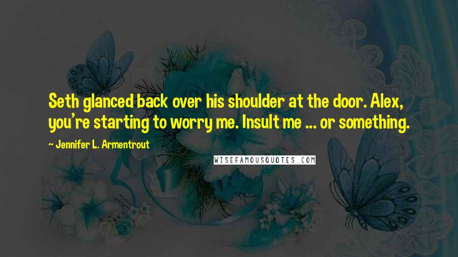 Jennifer L. Armentrout Quotes: Seth glanced back over his shoulder at the door. Alex, you're starting to worry me. Insult me ... or something.