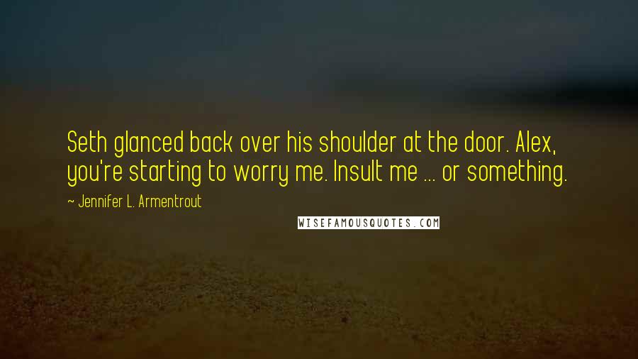 Jennifer L. Armentrout Quotes: Seth glanced back over his shoulder at the door. Alex, you're starting to worry me. Insult me ... or something.
