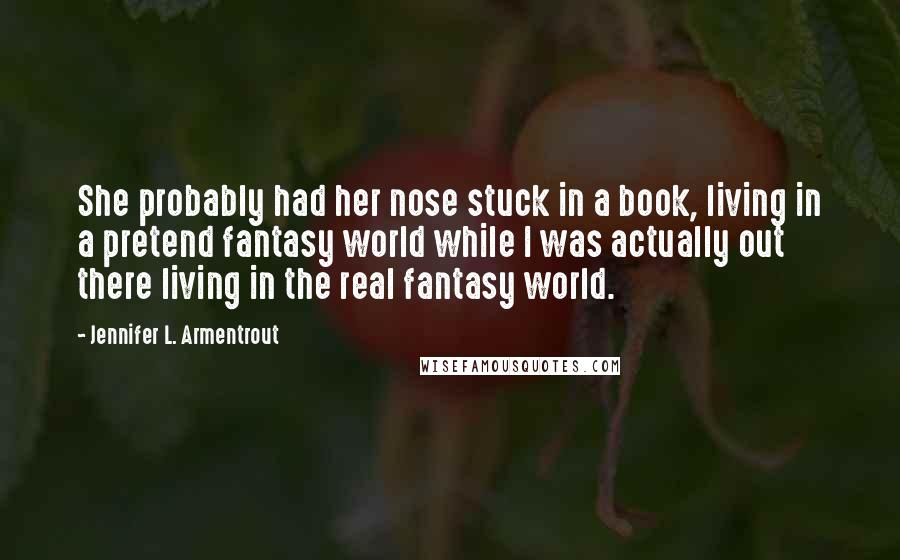 Jennifer L. Armentrout Quotes: She probably had her nose stuck in a book, living in a pretend fantasy world while I was actually out there living in the real fantasy world.