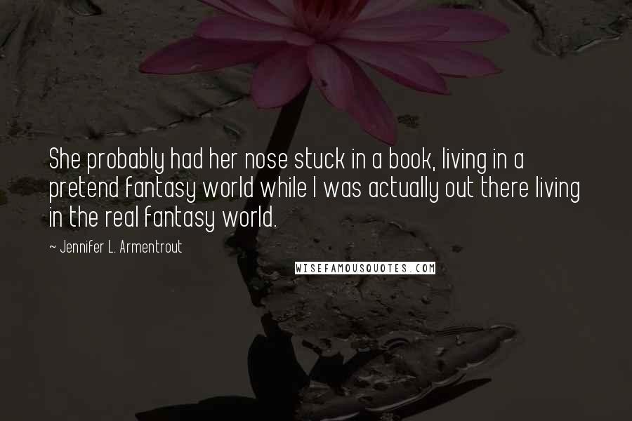 Jennifer L. Armentrout Quotes: She probably had her nose stuck in a book, living in a pretend fantasy world while I was actually out there living in the real fantasy world.