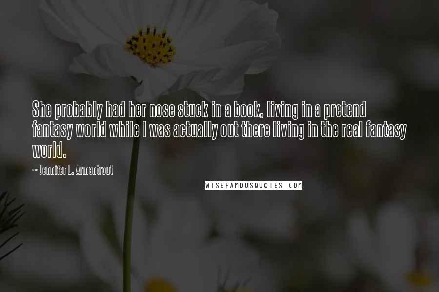 Jennifer L. Armentrout Quotes: She probably had her nose stuck in a book, living in a pretend fantasy world while I was actually out there living in the real fantasy world.