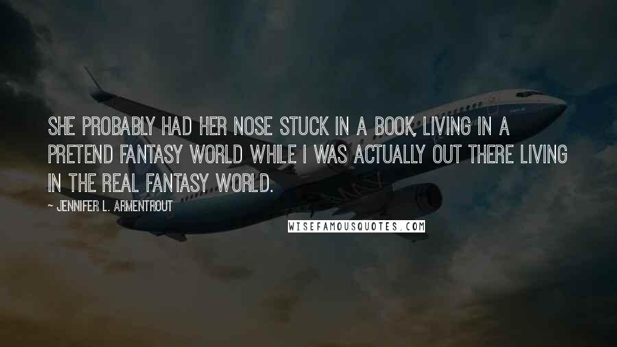 Jennifer L. Armentrout Quotes: She probably had her nose stuck in a book, living in a pretend fantasy world while I was actually out there living in the real fantasy world.