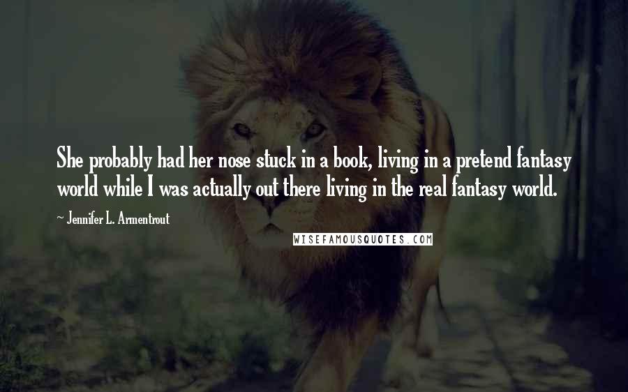 Jennifer L. Armentrout Quotes: She probably had her nose stuck in a book, living in a pretend fantasy world while I was actually out there living in the real fantasy world.