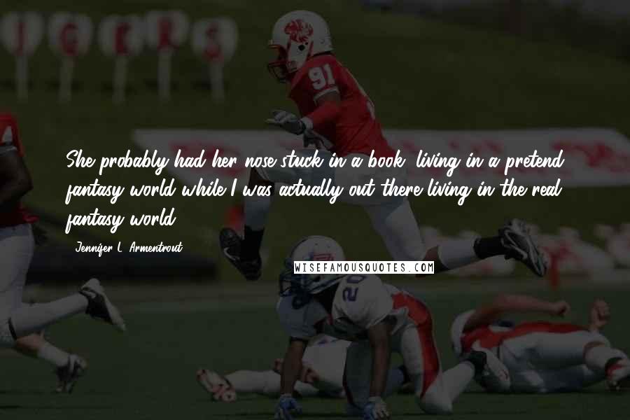 Jennifer L. Armentrout Quotes: She probably had her nose stuck in a book, living in a pretend fantasy world while I was actually out there living in the real fantasy world.