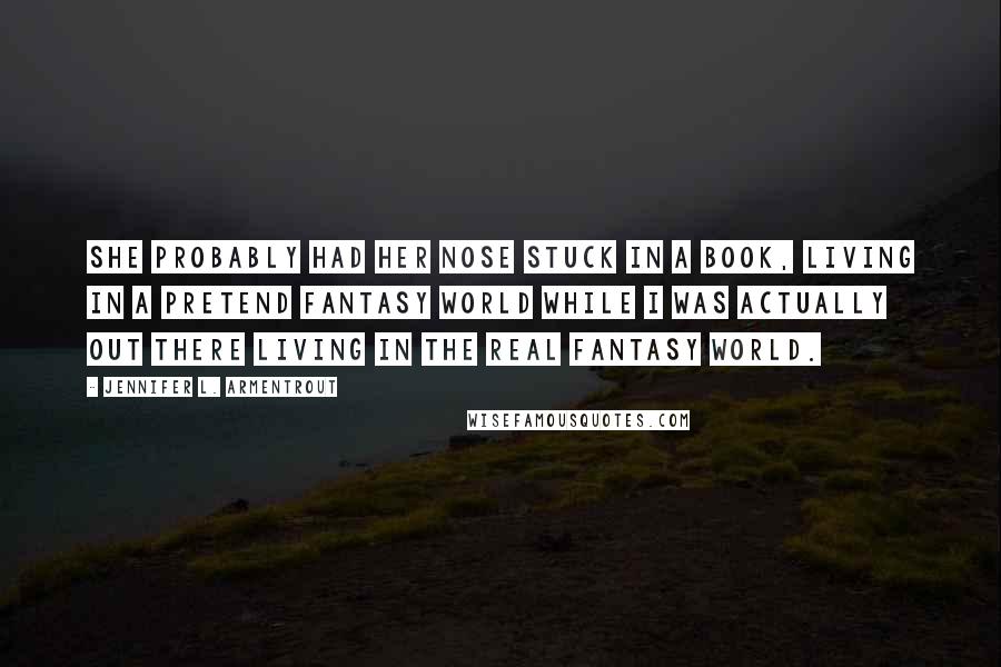 Jennifer L. Armentrout Quotes: She probably had her nose stuck in a book, living in a pretend fantasy world while I was actually out there living in the real fantasy world.