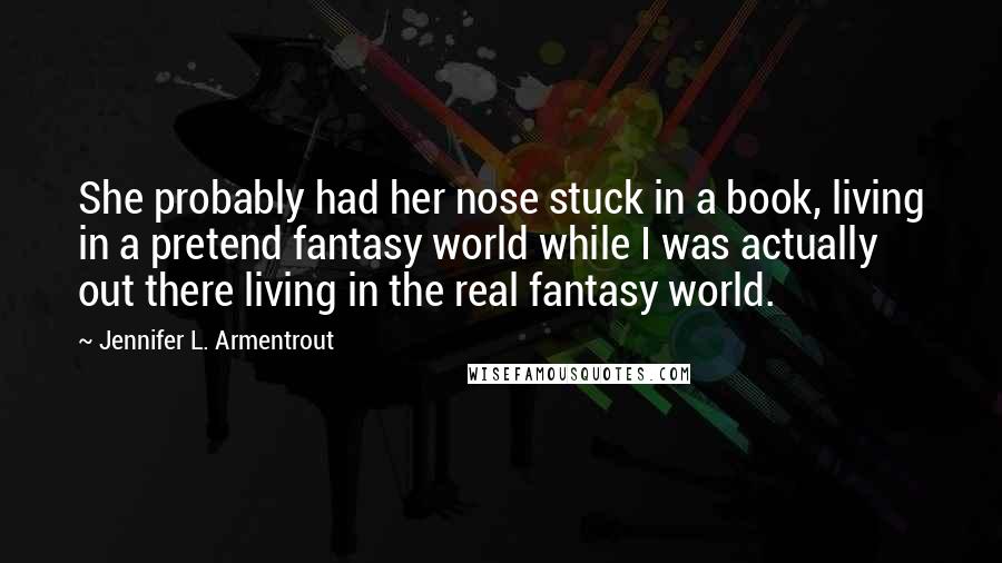 Jennifer L. Armentrout Quotes: She probably had her nose stuck in a book, living in a pretend fantasy world while I was actually out there living in the real fantasy world.