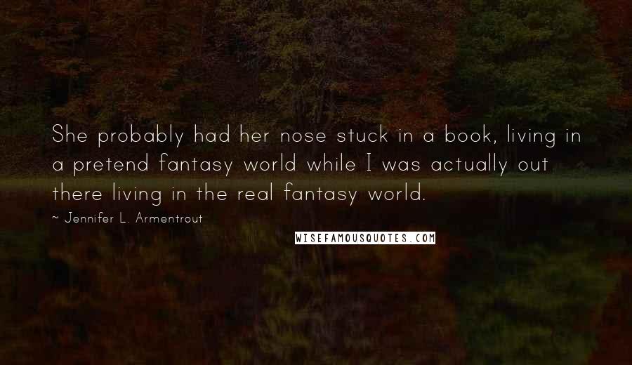 Jennifer L. Armentrout Quotes: She probably had her nose stuck in a book, living in a pretend fantasy world while I was actually out there living in the real fantasy world.