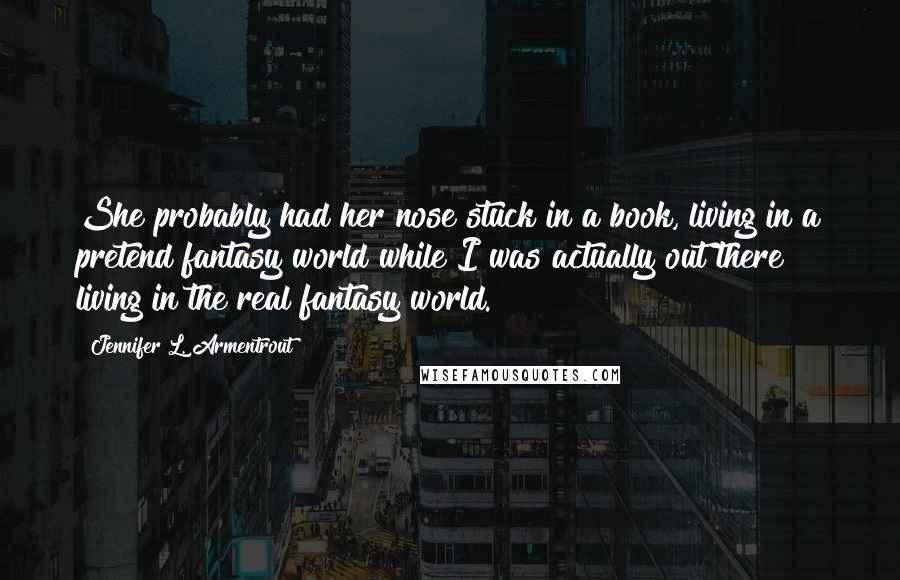 Jennifer L. Armentrout Quotes: She probably had her nose stuck in a book, living in a pretend fantasy world while I was actually out there living in the real fantasy world.