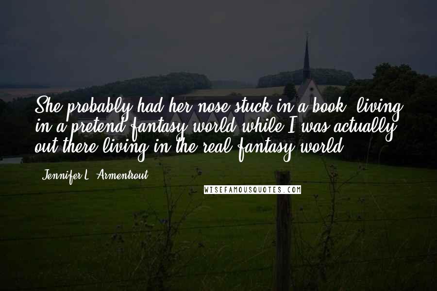 Jennifer L. Armentrout Quotes: She probably had her nose stuck in a book, living in a pretend fantasy world while I was actually out there living in the real fantasy world.