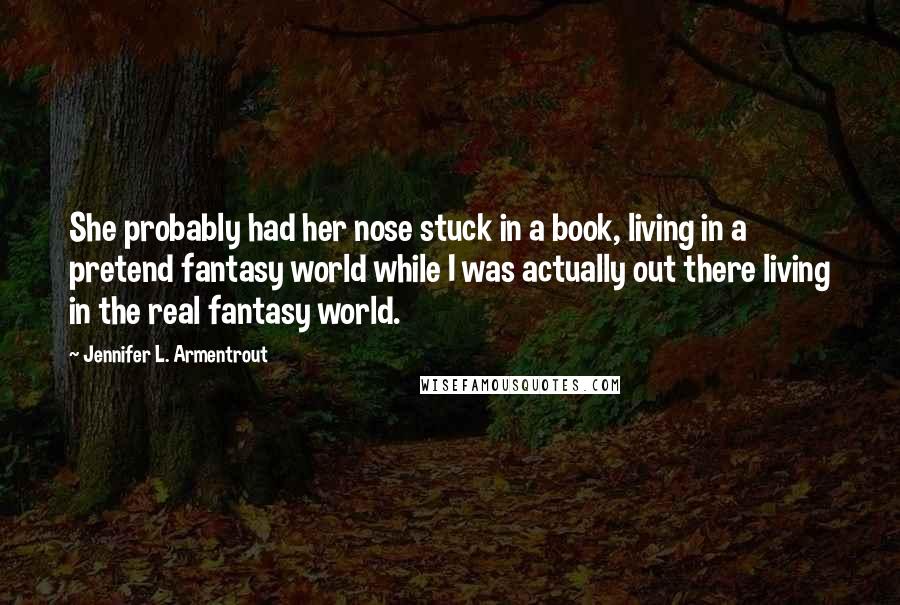 Jennifer L. Armentrout Quotes: She probably had her nose stuck in a book, living in a pretend fantasy world while I was actually out there living in the real fantasy world.