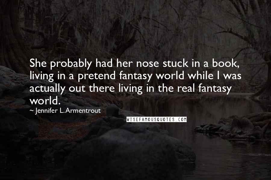 Jennifer L. Armentrout Quotes: She probably had her nose stuck in a book, living in a pretend fantasy world while I was actually out there living in the real fantasy world.