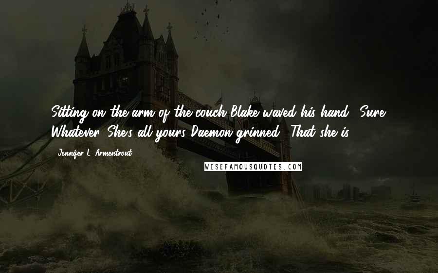 Jennifer L. Armentrout Quotes: Sitting on the arm of the couch Blake waved his hand. "Sure. Whatever. She's all yours."Daemon grinned. "That she is.