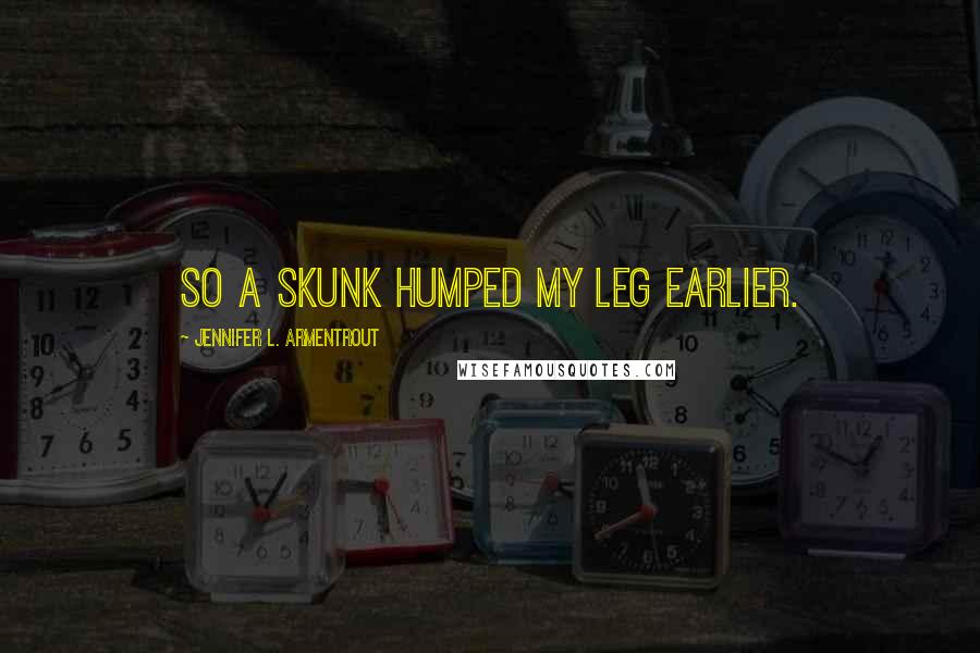 Jennifer L. Armentrout Quotes: So a skunk humped my leg earlier.