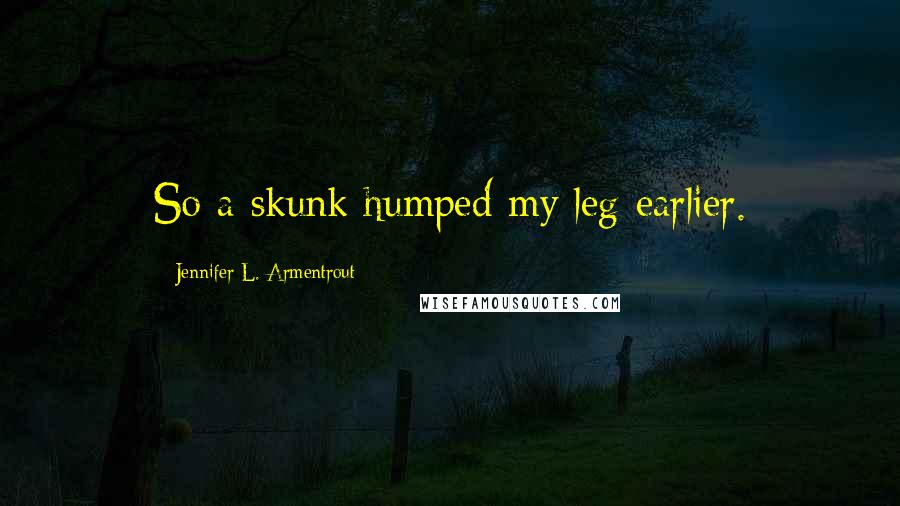 Jennifer L. Armentrout Quotes: So a skunk humped my leg earlier.