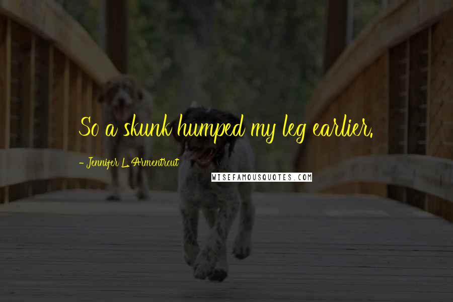 Jennifer L. Armentrout Quotes: So a skunk humped my leg earlier.