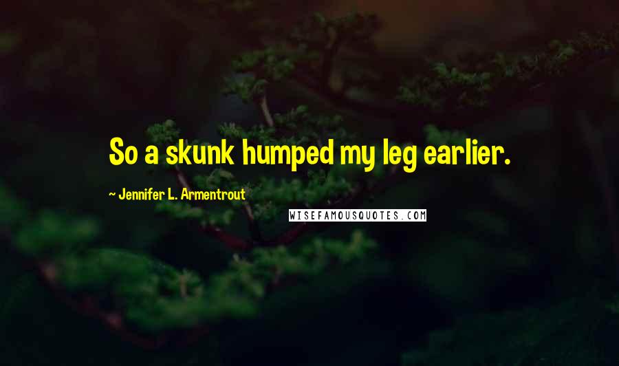 Jennifer L. Armentrout Quotes: So a skunk humped my leg earlier.