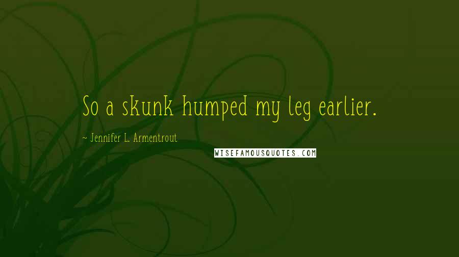 Jennifer L. Armentrout Quotes: So a skunk humped my leg earlier.