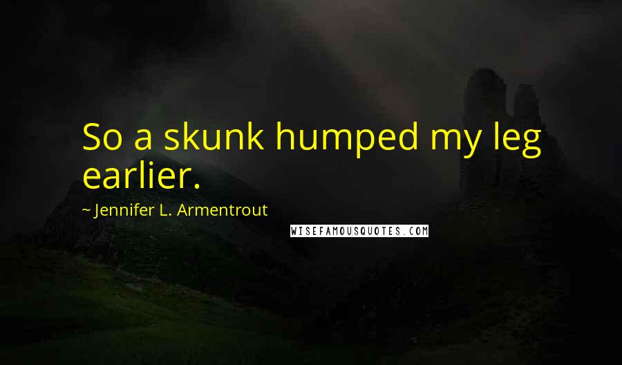 Jennifer L. Armentrout Quotes: So a skunk humped my leg earlier.