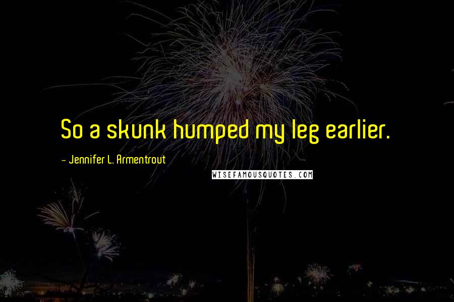 Jennifer L. Armentrout Quotes: So a skunk humped my leg earlier.