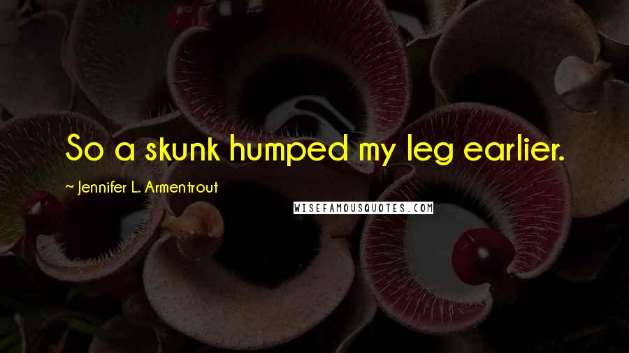 Jennifer L. Armentrout Quotes: So a skunk humped my leg earlier.