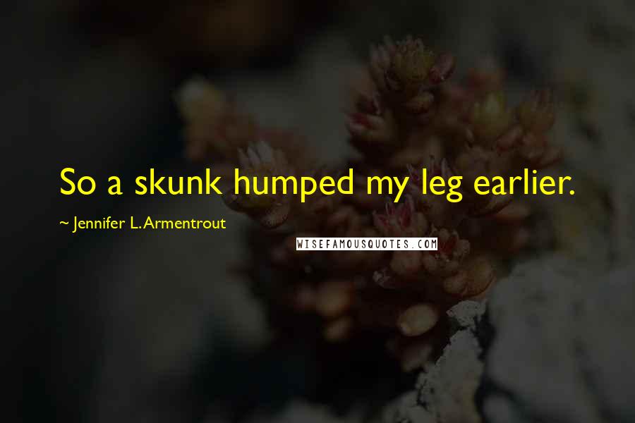 Jennifer L. Armentrout Quotes: So a skunk humped my leg earlier.