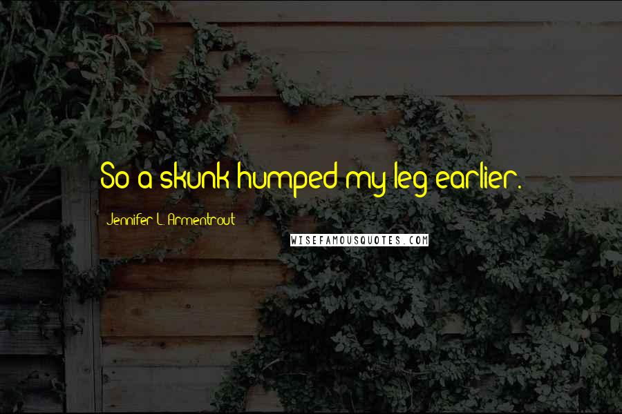 Jennifer L. Armentrout Quotes: So a skunk humped my leg earlier.