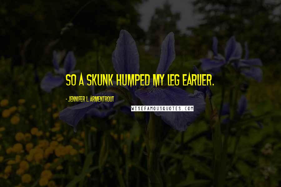 Jennifer L. Armentrout Quotes: So a skunk humped my leg earlier.