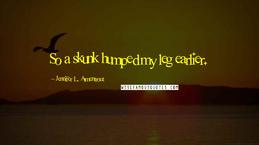 Jennifer L. Armentrout Quotes: So a skunk humped my leg earlier.