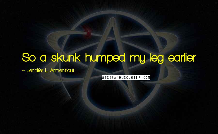 Jennifer L. Armentrout Quotes: So a skunk humped my leg earlier.