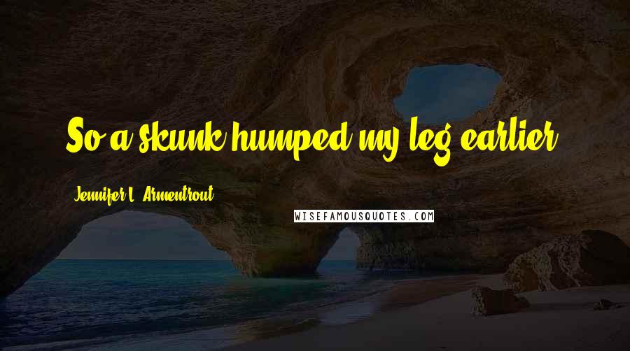 Jennifer L. Armentrout Quotes: So a skunk humped my leg earlier.