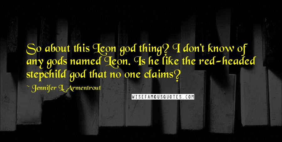 Jennifer L. Armentrout Quotes: So about this Leon god thing? I don't know of any gods named Leon. Is he like the red-headed stepchild god that no one claims?