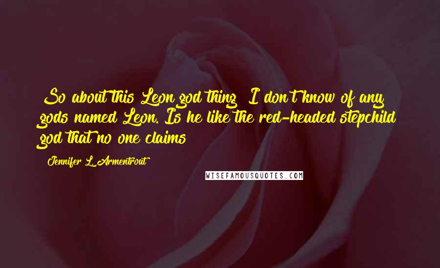 Jennifer L. Armentrout Quotes: So about this Leon god thing? I don't know of any gods named Leon. Is he like the red-headed stepchild god that no one claims?