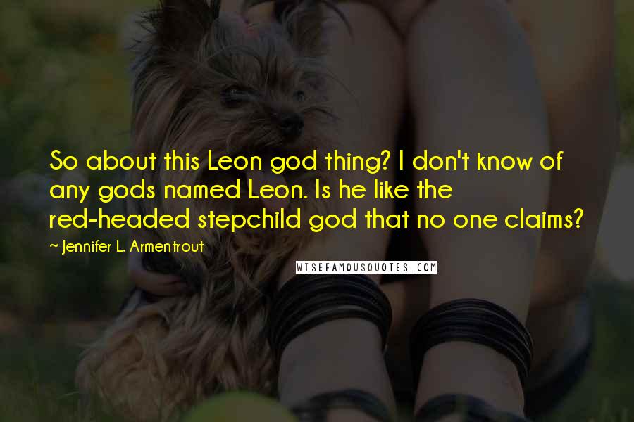 Jennifer L. Armentrout Quotes: So about this Leon god thing? I don't know of any gods named Leon. Is he like the red-headed stepchild god that no one claims?