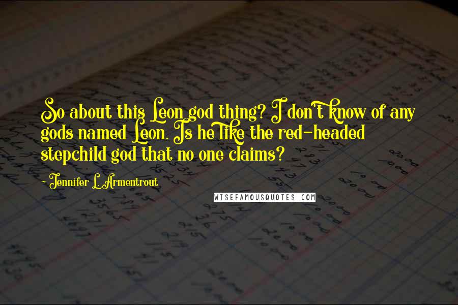 Jennifer L. Armentrout Quotes: So about this Leon god thing? I don't know of any gods named Leon. Is he like the red-headed stepchild god that no one claims?