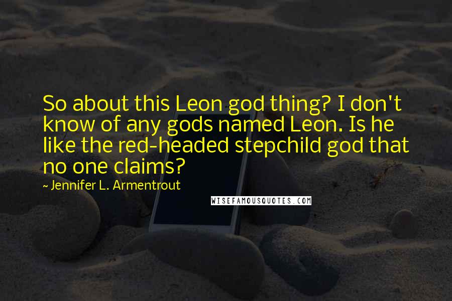 Jennifer L. Armentrout Quotes: So about this Leon god thing? I don't know of any gods named Leon. Is he like the red-headed stepchild god that no one claims?